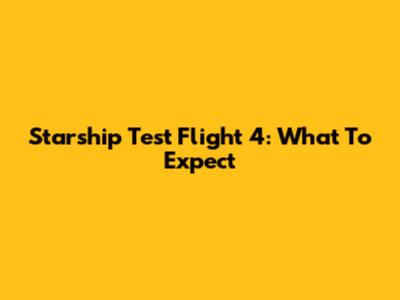 Starship Test Flight 4: What To Expect