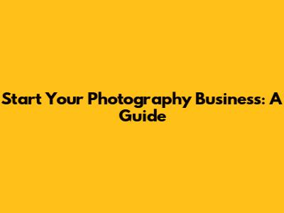Start Your Photography Business: A Guide