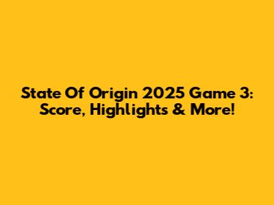 State Of Origin 2025 Game 3: Score, Highlights & More!