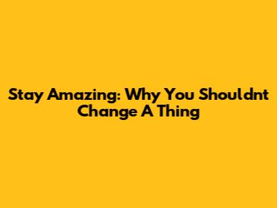 Stay Amazing: Why You Shouldn't Change A Thing
