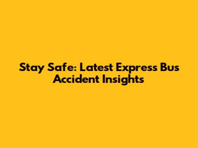 Stay Safe: Latest Express Bus Accident Insights