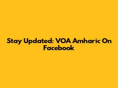 Stay Updated: VOA Amharic On Facebook