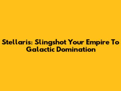 Stellaris: Slingshot Your Empire To Galactic Domination