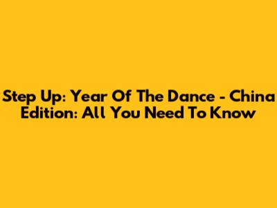 Step Up: Year Of The Dance - China Edition: All You Need To Know