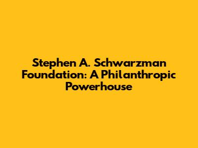 Stephen A. Schwarzman Foundation: A Philanthropic Powerhouse