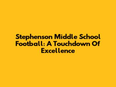 Stephenson Middle School Football: A Touchdown Of Excellence