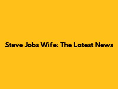 Steve Jobs' Wife: The Latest News