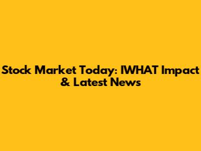 Stock Market Today: IWHAT Impact & Latest News