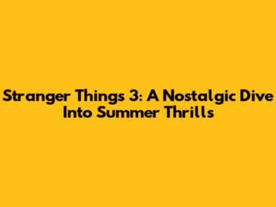 Stranger Things 3: A Nostalgic Dive Into Summer Thrills