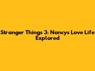 Stranger Things 3: Nancy's Love Life Explored