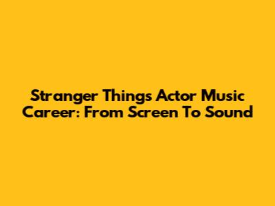 Stranger Things Actor Music Career: From Screen To Sound
