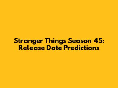 Stranger Things Season 45: Release Date Predictions