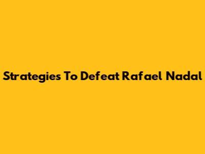 Strategies To Defeat Rafael Nadal
