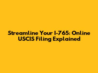 Streamline Your I-765: Online USCIS Filing Explained