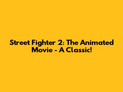 Street Fighter 2: The Animated Movie - A Classic!