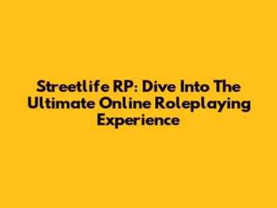 Streetlife RP: Dive Into The Ultimate Online Roleplaying Experience