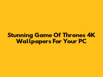 Stunning Game Of Thrones 4K Wallpapers For Your PC
