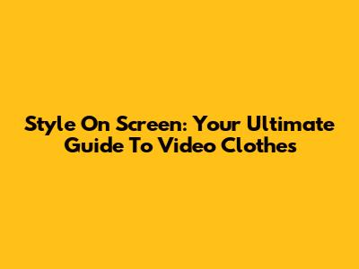 Style On Screen: Your Ultimate Guide To Video Clothes