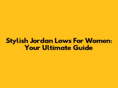 Stylish Jordan Lows For Women: Your Ultimate Guide