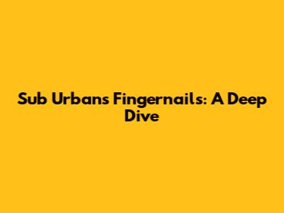 Sub Urban's Fingernails: A Deep Dive