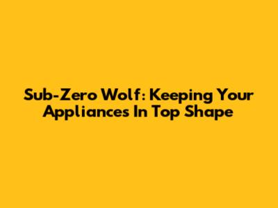 Sub-Zero Wolf: Keeping Your Appliances In Top Shape