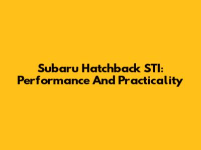 Subaru Hatchback STI: Performance And Practicality