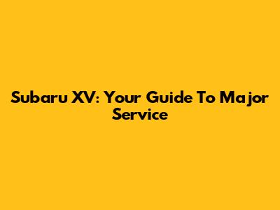 Subaru XV: Your Guide To Major Service