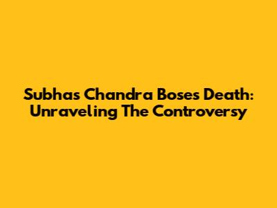 Subhas Chandra Bose's Death: Unraveling The Controversy
