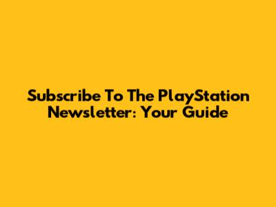 Subscribe To The PlayStation Newsletter: Your Guide
