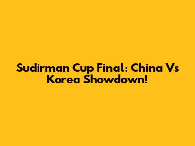 Sudirman Cup Final: China Vs Korea Showdown!