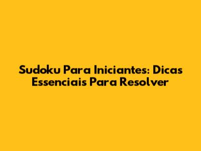 Sudoku Para Iniciantes: Dicas Essenciais Para Resolver