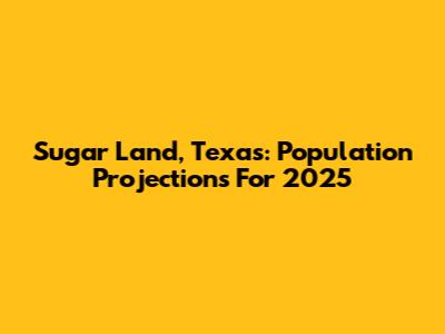 Sugar Land, Texas: Population Projections For 2025