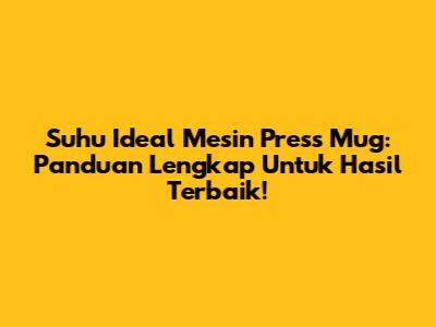 Suhu Ideal Mesin Press Mug: Panduan Lengkap Untuk Hasil Terbaik!