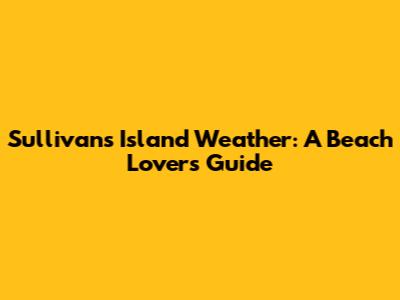 Sullivan's Island Weather: A Beach Lover's Guide