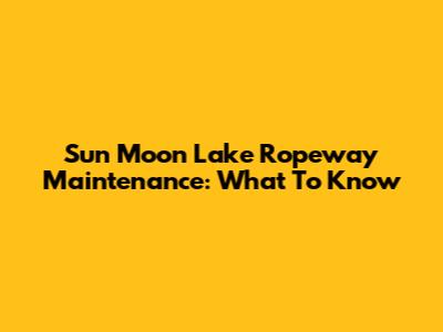 Sun Moon Lake Ropeway Maintenance: What To Know