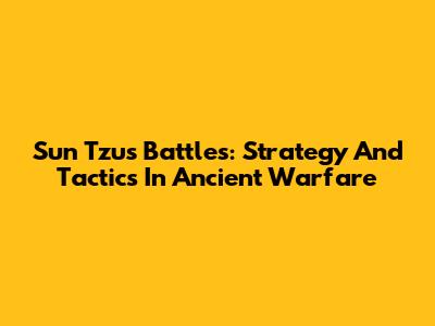 Sun Tzu's Battles: Strategy And Tactics In Ancient Warfare