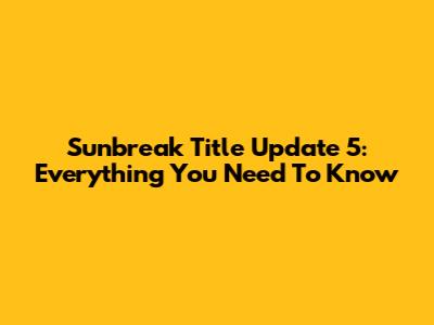 Sunbreak Title Update 5: Everything You Need To Know