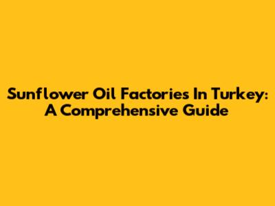 Sunflower Oil Factories In Turkey: A Comprehensive Guide