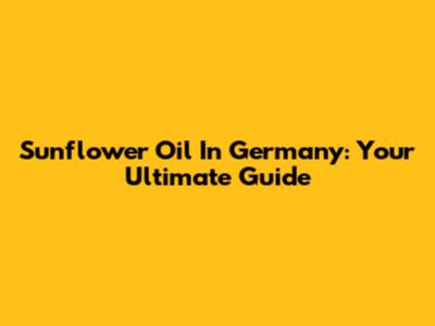 Sunflower Oil In Germany: Your Ultimate Guide