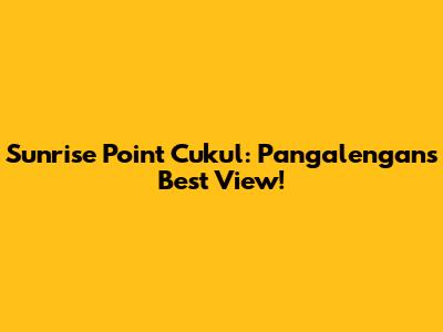 Sunrise Point Cukul: Pangalengan's Best View!