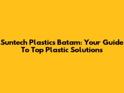 Suntech Plastics Batam: Your Guide To Top Plastic Solutions