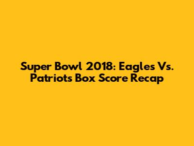 Super Bowl 2018: Eagles Vs. Patriots Box Score Recap
