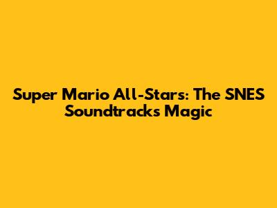 Super Mario All-Stars: The SNES Soundtrack's Magic