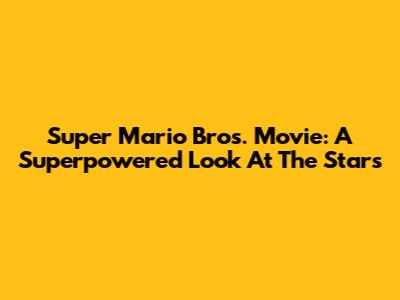 Super Mario Bros. Movie: A Superpowered Look At The Stars