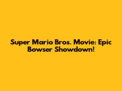 Super Mario Bros. Movie: Epic Bowser Showdown!