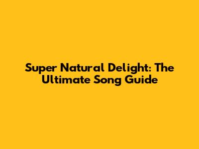 Super Natural Delight: The Ultimate Song Guide