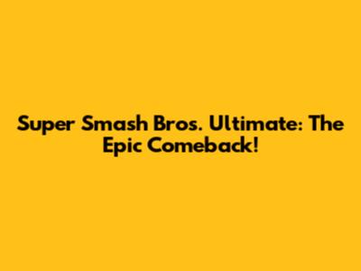 Super Smash Bros. Ultimate: The Epic Comeback!