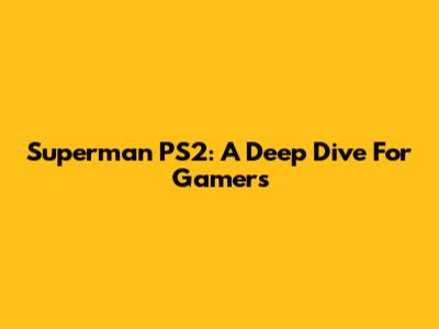 Superman PS2: A Deep Dive For Gamers