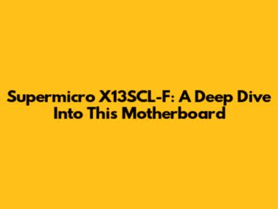 Supermicro X13SCL-F: A Deep Dive Into This Motherboard
