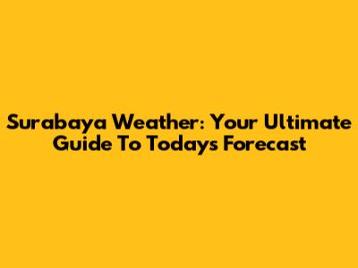 Surabaya Weather: Your Ultimate Guide To Today's Forecast